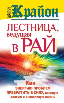 Крайон. Лестница, ведущая в Рай. как энергию проблем превратить в силу, дающую долгую и счастливую жизнь