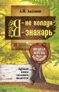 Я - не колдун, я - знахарь. Лучшая книга сильного целителя .Полная версия бестселлера